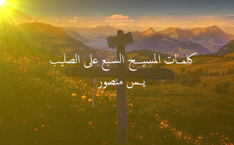 كلمـــات المسيـــح السبع على الصليب يـــس منصور